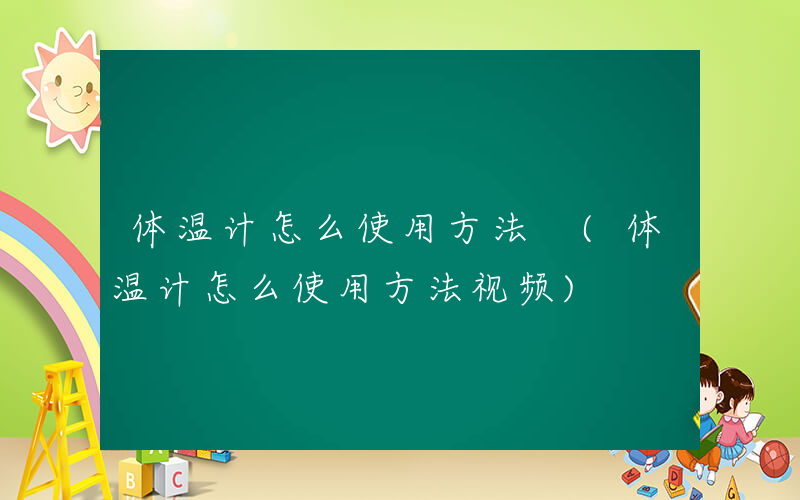 体温计怎么使用方法 (体温计怎么使用方法视频)